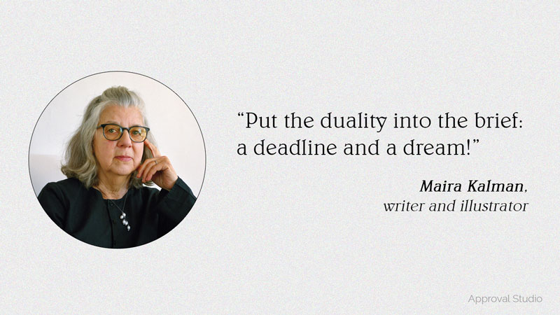 Put the duality into the brief: a deadline and a dream! Quote by Maira Kalman, writer and illustrator